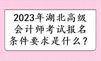 2023年湖北高級(jí)會(huì)計(jì)師考試報(bào)名條件要求是什么？