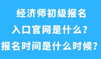 經(jīng)濟(jì)師初級(jí)報(bào)名入口官網(wǎng)是什么？報(bào)名時(shí)間是什么時(shí)候？