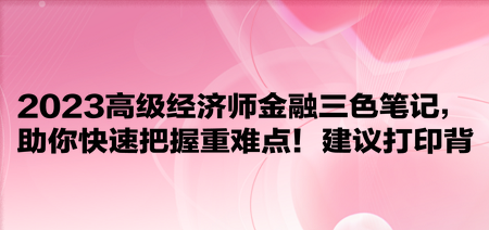 2023高級(jí)經(jīng)濟(jì)師金融三色筆記，助你快速把握重難點(diǎn)！建議打印背