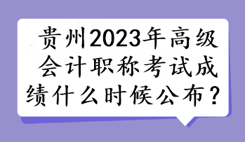 貴州2023年高級會計職稱考試成績什么時候公布？