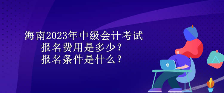 海南2023年中級會計(jì)考試報(bào)名費(fèi)用是多少？報(bào)名條件是什么？