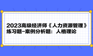 2023高級經(jīng)濟師《人力資源管理》練習(xí)題-案例分析題：人格理論