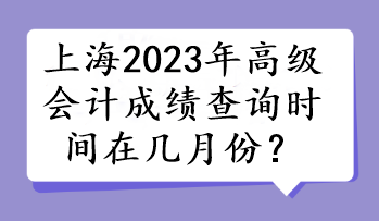 上海2023年高級會(huì)計(jì)成績查詢時(shí)間在幾月份？