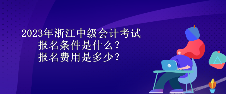 2023年浙江中級會計考試報名條件是什么？報名費用是多少？