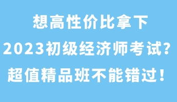 想高性價比拿下2023初級經(jīng)濟師考試？超值精品班不能錯過！