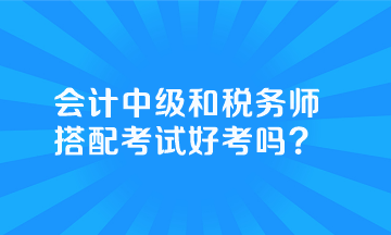 會(huì)計(jì)中級(jí)和稅務(wù)師搭配考試好考嗎？