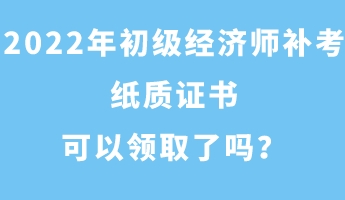 2022年初級經(jīng)濟(jì)師補(bǔ)考紙質(zhì)證書可以領(lǐng)取了嗎？