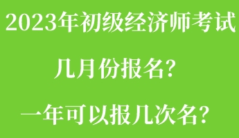 2023年初級經(jīng)濟(jì)師考試幾月份報名？一年可以報幾次名？