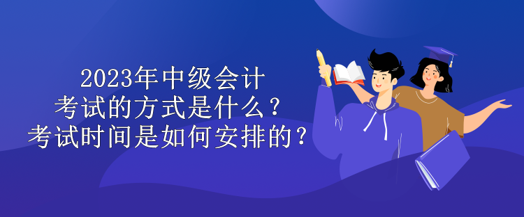 2023年中級會計考試的方式是什么？考試時間是如何安排的？