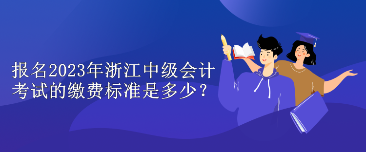 報(bào)名2023年浙江中級(jí)會(huì)計(jì)考試的繳費(fèi)標(biāo)準(zhǔn)是多少？