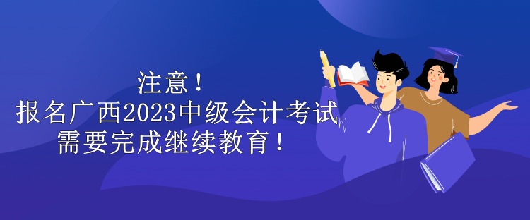 注意！報(bào)名廣西2023中級(jí)會(huì)計(jì)考試需要完成繼續(xù)教育！