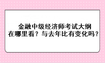 金融中級(jí)經(jīng)濟(jì)師考試大綱在哪里看？與去年比有變化嗎？