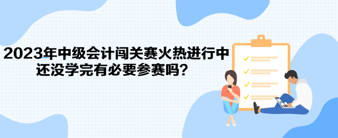 2023年中級會計闖關(guān)賽火熱進行中 還沒學完有必要參賽嗎？