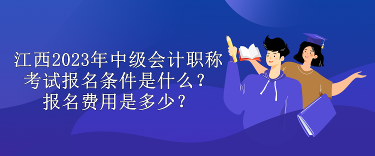 江西2023年中級(jí)會(huì)計(jì)職稱考試報(bào)名條件是什么？報(bào)名費(fèi)用是多少？