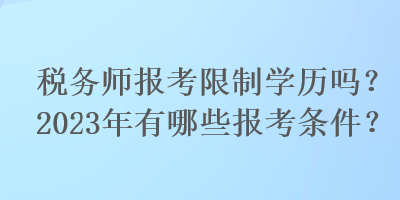 稅務(wù)師報考限制學(xué)歷嗎？2023年有哪些報考條件？