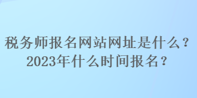 稅務師報名網(wǎng)站網(wǎng)址是什么？2023年什么時間報名？