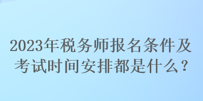 2023年稅務(wù)師報名條件及考試時間安排都是什么？