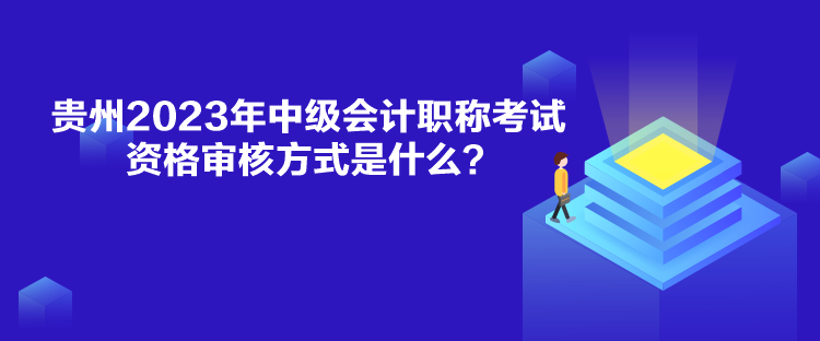 貴州2023年中級會計職稱考試資格審核方式是什么？