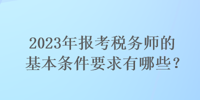 2023年報考稅務(wù)師的基本條件要求有哪些？