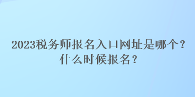 2023稅務師報名入口網(wǎng)址是哪個？什么時候報名？