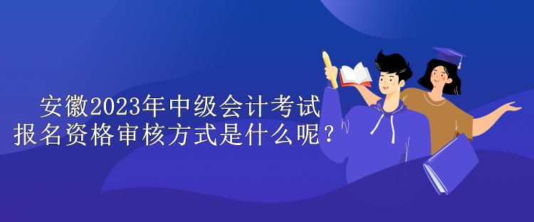 安徽2023年中級會計考試報名資格審核方式是什么呢？