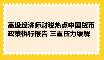 高級經(jīng)濟(jì)師財(cái)稅熱點(diǎn)：中國貨幣政策執(zhí)行報(bào)告 三重壓力緩解