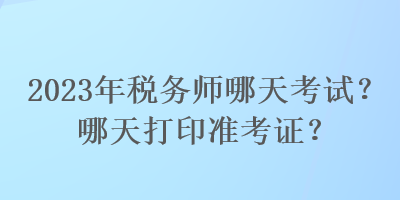 2023年稅務(wù)師哪天考試？哪天打印準(zhǔn)考證？