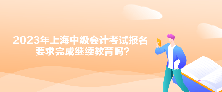 2023年上海中級會計考試報名要求完成繼續(xù)教育嗎？