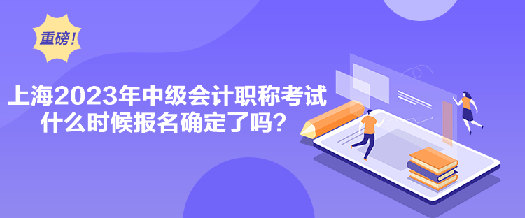 上海2023年中級會計(jì)職稱考試什么時候報(bào)名確定了嗎？