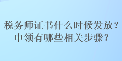 稅務(wù)師證書(shū)什么時(shí)候發(fā)放？申領(lǐng)有哪些相關(guān)步驟？