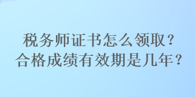 稅務(wù)師證書(shū)怎么領(lǐng)??？合格成績(jī)有效期是幾年？