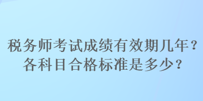 稅務(wù)師考試成績(jī)有效期幾年？各科目合格標(biāo)準(zhǔn)是多少？