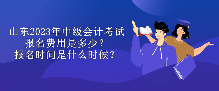 山東2023年中級會計考試報名費(fèi)用是多少？報名時間是什么時候？