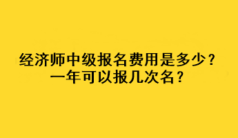 經(jīng)濟師中級報名費用是多少？一年可以報幾次名？