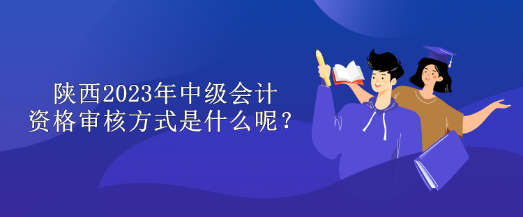 陜西2023年中級會計(jì)資格審核方式是什么呢？