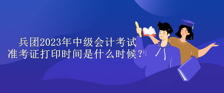 兵團(tuán)2023年中級會計(jì)考試準(zhǔn)考證打印時(shí)間是什么時(shí)候？