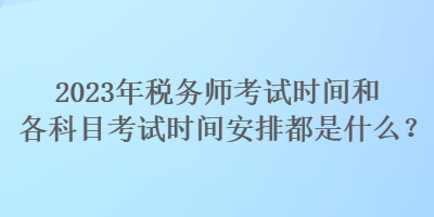 2023年稅務(wù)師考試時(shí)間和各科目考試時(shí)間安排都是什么？