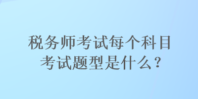 稅務(wù)師考試每個(gè)科目考試題型是什么？