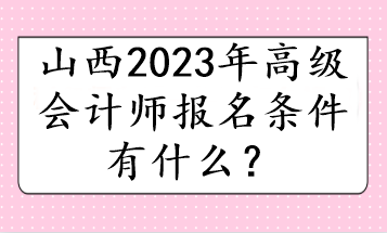 山西2023年高級(jí)會(huì)計(jì)師報(bào)名條件有什么？