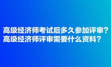 高級經(jīng)濟師考試后多久參加評審？高級經(jīng)濟師評審需要什么資料？