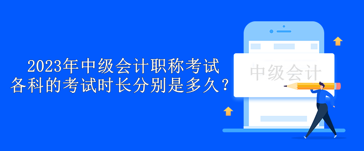 2023年中級(jí)會(huì)計(jì)職稱考試各科的考試時(shí)長(zhǎng)分別是多久？