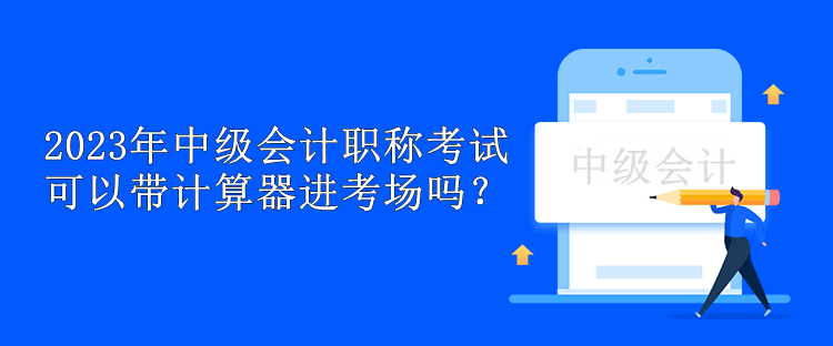 2023年中級(jí)會(huì)計(jì)職稱考試可以帶計(jì)算器進(jìn)考場嗎？