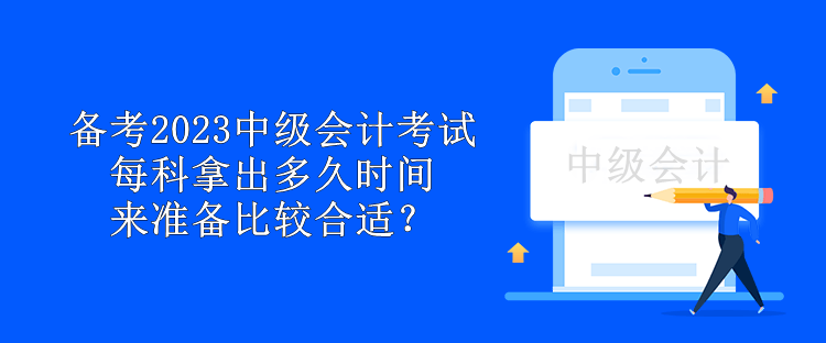 備考2023中級(jí)會(huì)計(jì)考試 每科拿出多久時(shí)間來準(zhǔn)備比較合適？