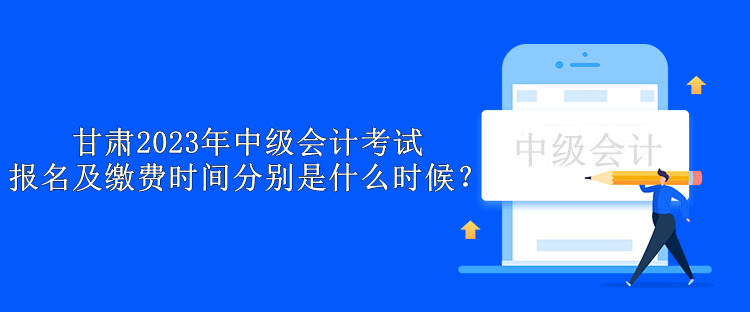 甘肅2023年中級(jí)會(huì)計(jì)考試報(bào)名及繳費(fèi)時(shí)間分別是什么時(shí)候？