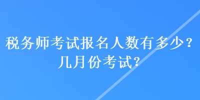 稅務師考試報名人數(shù)有多少？幾月份考試？