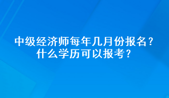 中級經(jīng)濟(jì)師每年幾月份報名？什么學(xué)歷可以報考？