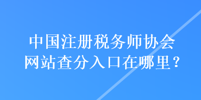 中國注冊稅務師協(xié)會網(wǎng)站查分入口在哪里？