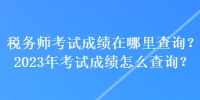 稅務師考試成績在哪里查詢？2023年考試成績怎么查詢？