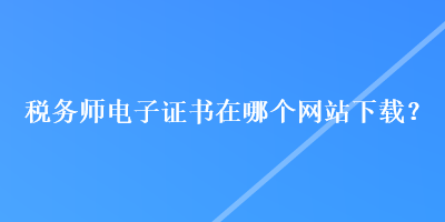 稅務師電子證書在哪個網站下載？