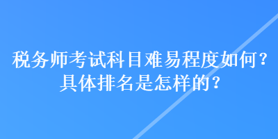 稅務(wù)師考試科目難易程度如何？具體排名是怎樣的？